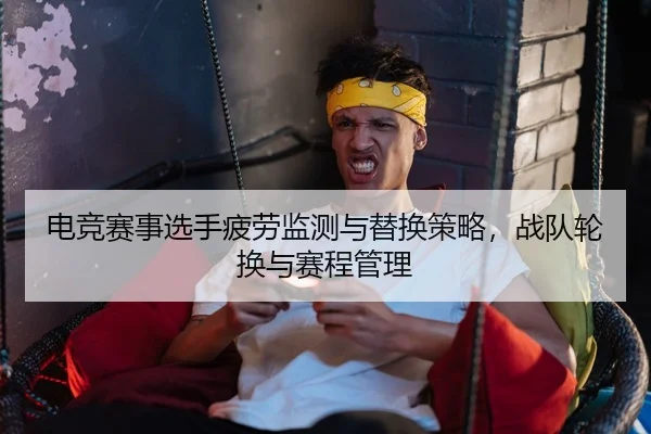 电竞赛事选手疲劳监测与替换策略，战队轮换与赛程管理