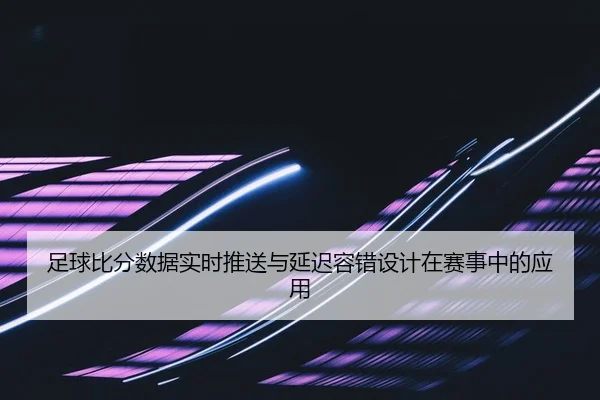足球比分数据实时推送与延迟容错设计在赛事中的应用